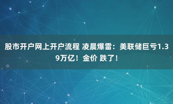 股市开户网上开户流程 凌晨爆雷：美联储巨亏1.39万亿！金价 跌了！