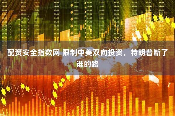 配资安全指数网 限制中美双向投资，特朗普断了谁的路