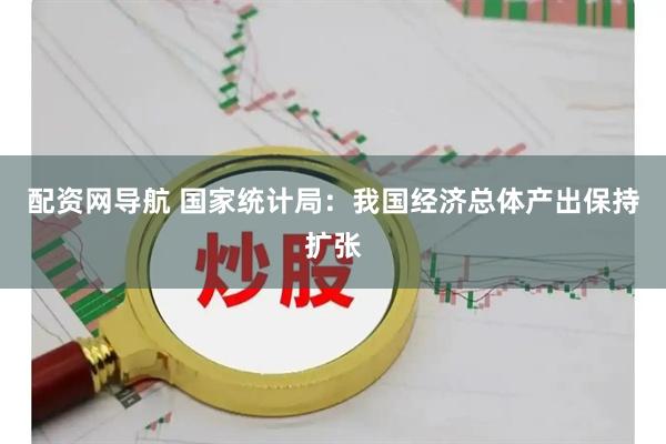 配资网导航 国家统计局：我国经济总体产出保持扩张