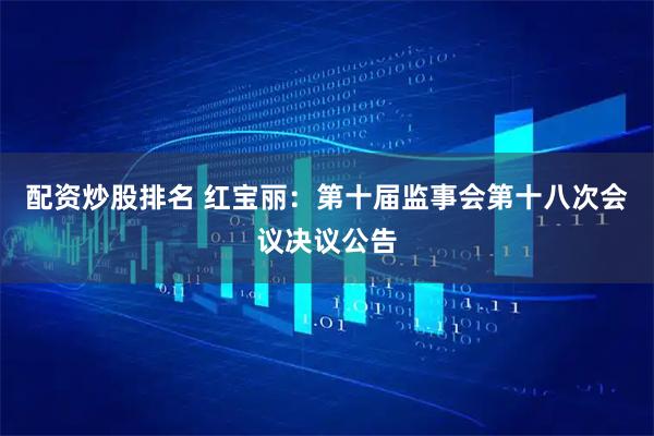 配资炒股排名 红宝丽：第十届监事会第十八次会议决议公告