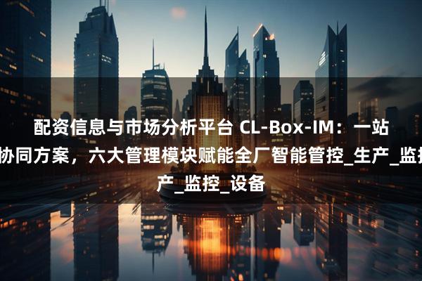 配资信息与市场分析平台 CL-Box-IM：一站式软硬协同方案，六大管理模块赋能全厂智能管控_生产_监控_设备
