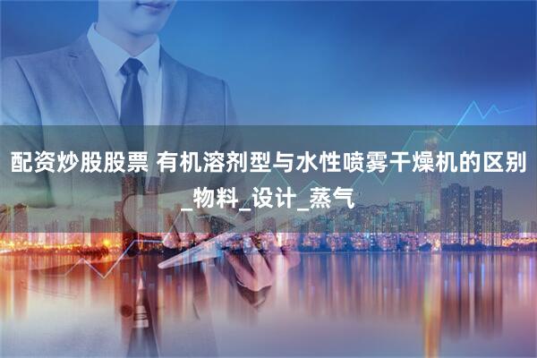 配资炒股股票 有机溶剂型与水性喷雾干燥机的区别_物料_设计_蒸气