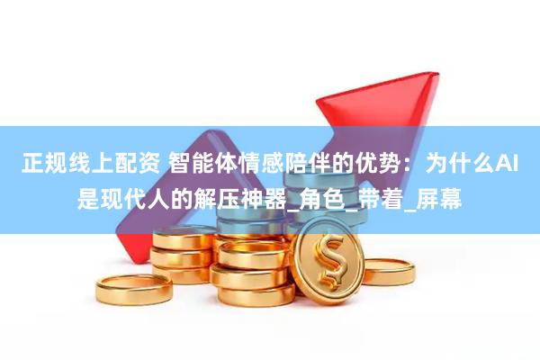 正规线上配资 智能体情感陪伴的优势：为什么AI是现代人的解压神器_角色_带着_屏幕
