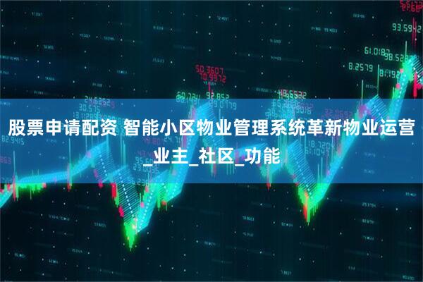 股票申请配资 智能小区物业管理系统革新物业运营_业主_社区_功能