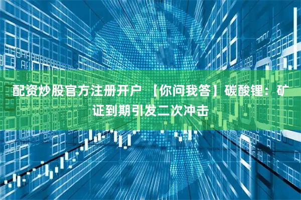 配资炒股官方注册开户 【你问我答】碳酸锂：矿证到期引发二次冲击