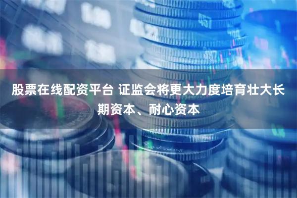 股票在线配资平台 证监会将更大力度培育壮大长期资本、耐心资本