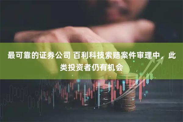 最可靠的证券公司 百利科技索赔案件审理中，此类投资者仍有机会