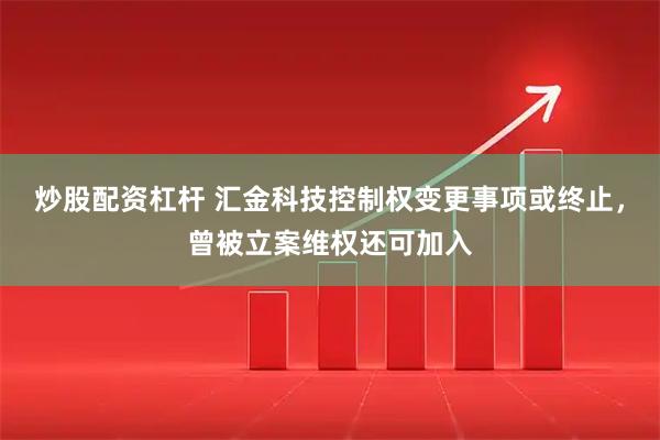 炒股配资杠杆 汇金科技控制权变更事项或终止，曾被立案维权还可加入