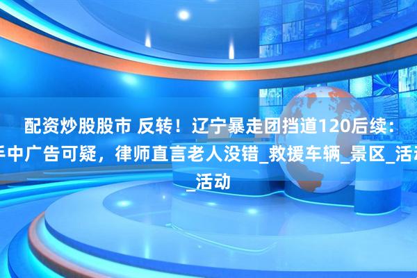 配资炒股股市 反转！辽宁暴走团挡道120后续：手中广告可疑，律师直言老人没错_救援车辆_景区_活动