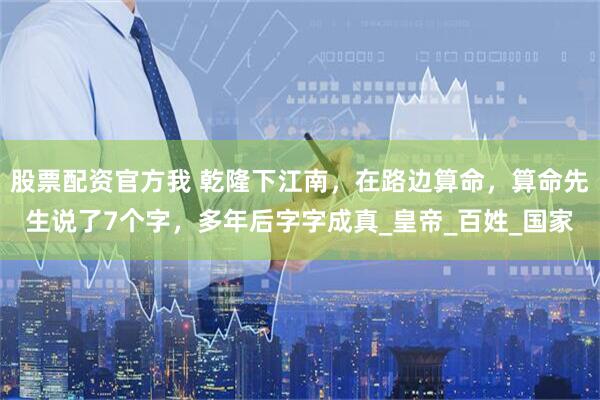 股票配资官方我 乾隆下江南，在路边算命，算命先生说了7个字，多年后字字成真_皇帝_百姓_国家