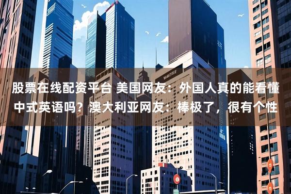 股票在线配资平台 美国网友：外国人真的能看懂中式英语吗？澳大利亚网友：棒极了，很有个性