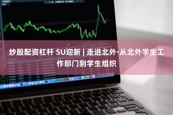 炒股配资杠杆 SU迎新 | 走进北外·从北外学生工作部门到学生组织