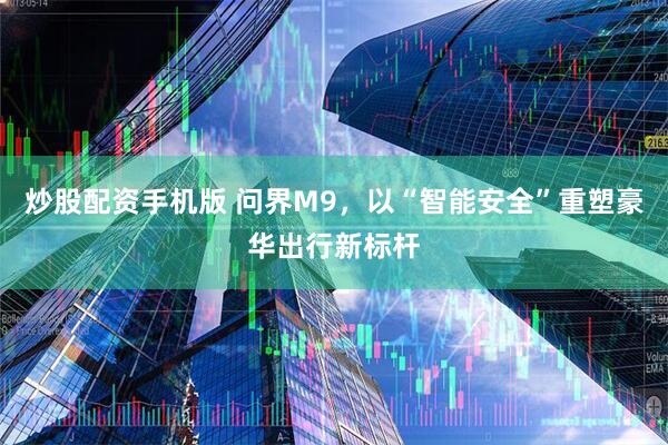 炒股配资手机版 问界M9，以“智能安全”重塑豪华出行新标杆