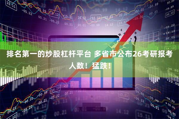 排名第一的炒股杠杆平台 多省市公布26考研报考人数！猛跌！