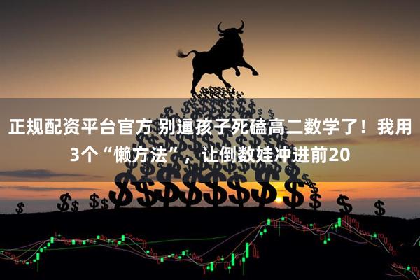 正规配资平台官方 别逼孩子死磕高二数学了！我用3个“懒方法”，让倒数娃冲进前20