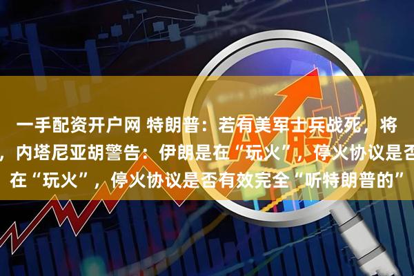 一手配资开户网 特朗普：若有美军士兵战死，将考虑终止同伊朗的停火，内塔尼亚胡警告：伊朗是在“玩火”，停火协议是否有效完全“听特朗普的”