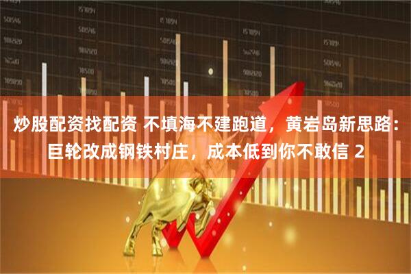 炒股配资找配资 不填海不建跑道,黄岩岛新思路:巨轮改成钢铁村庄,成本低到你不敢信 2